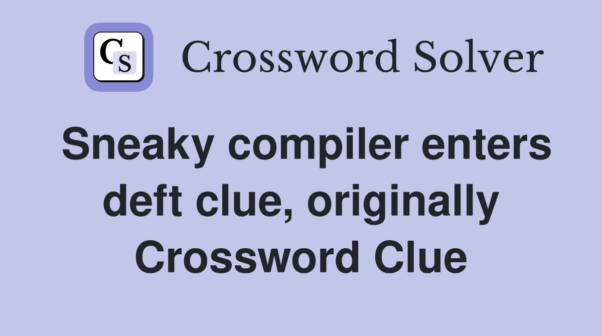Sneaky compiler enters deft clue, originally Crossword Clue Answers